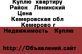 Куплю  квартиру › Район ­ Ленинский › Цена ­ 1 400 000 - Кемеровская обл., Кемерово г. Недвижимость » Куплю   
